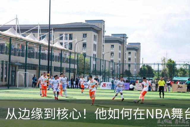 从边缘到核心！他如何在NBA舞台上蜕变？