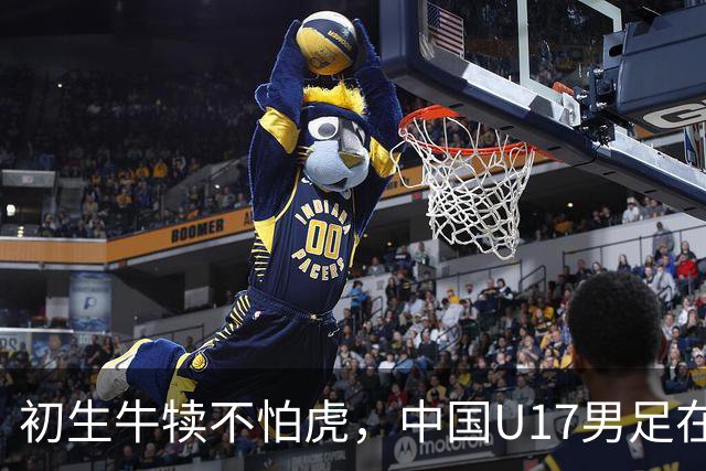 初生牛犊不怕虎，中国U17男足在热身赛中遭遇墨西哥“重拳