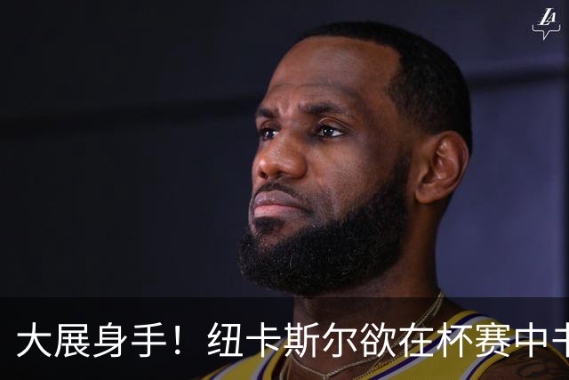 大展身手！纽卡斯尔欲在杯赛中书写新篇章