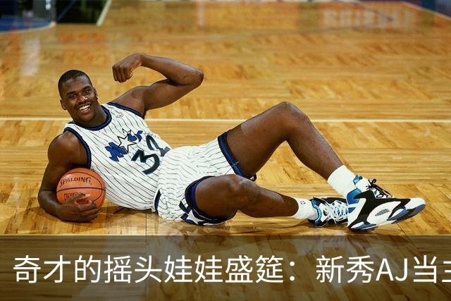奇才的摇头娃娃盛筵：新秀AJ当主角，乐趣多多！