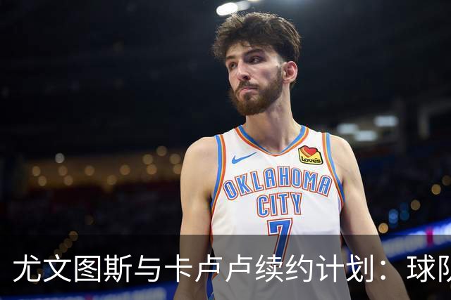 尤文图斯与卡卢卢续约计划：球队新核心横空出世！