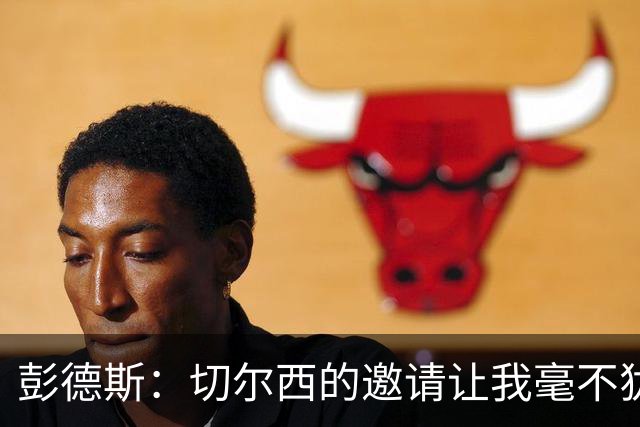 彭德斯：切尔西的邀请让我毫不犹豫，仿佛中了彩票！
