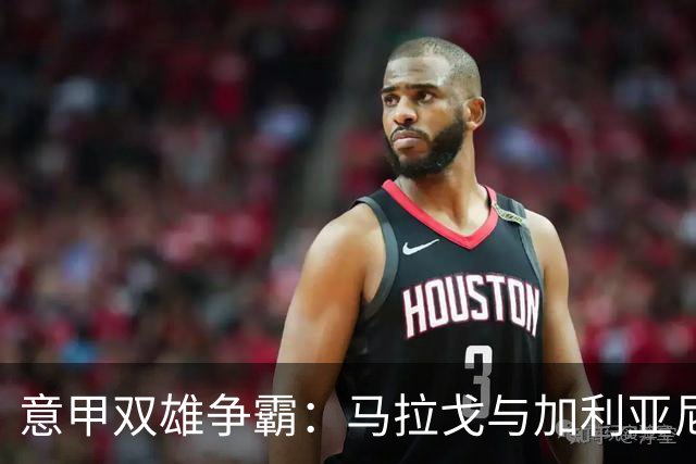 意甲双雄争霸：马拉戈与加利亚尼的拉锯战
