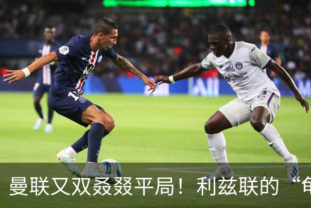 曼联又双叒叕平局！利兹联的“龟速”大战