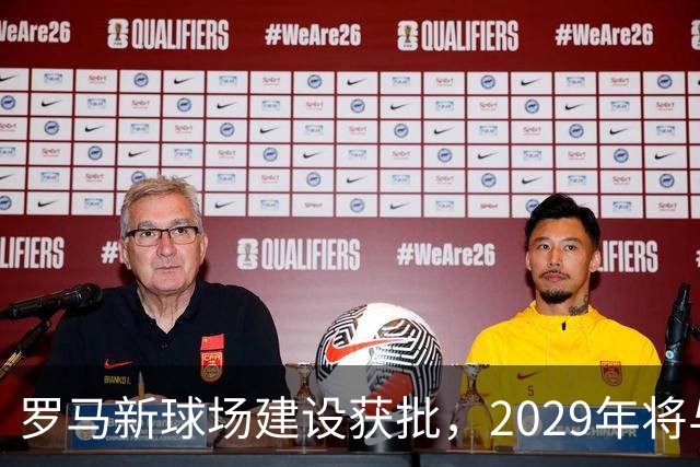 罗马新球场建设获批，2029年将与大家见面