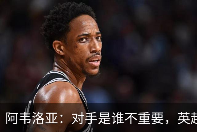 阿韦洛亚：对手是谁不重要，英超首胜才是重中之重！