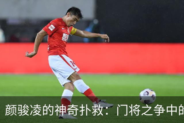 颜骏凌的神奇扑救：门将之争中的“万里挑一