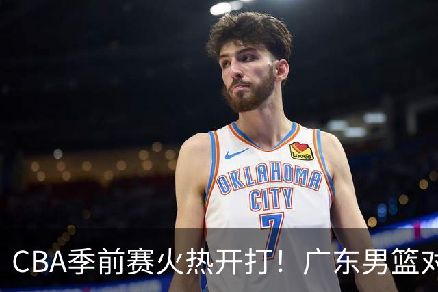 CBA季前赛火热开打！广东男篮对阵山东男篮趣事多多